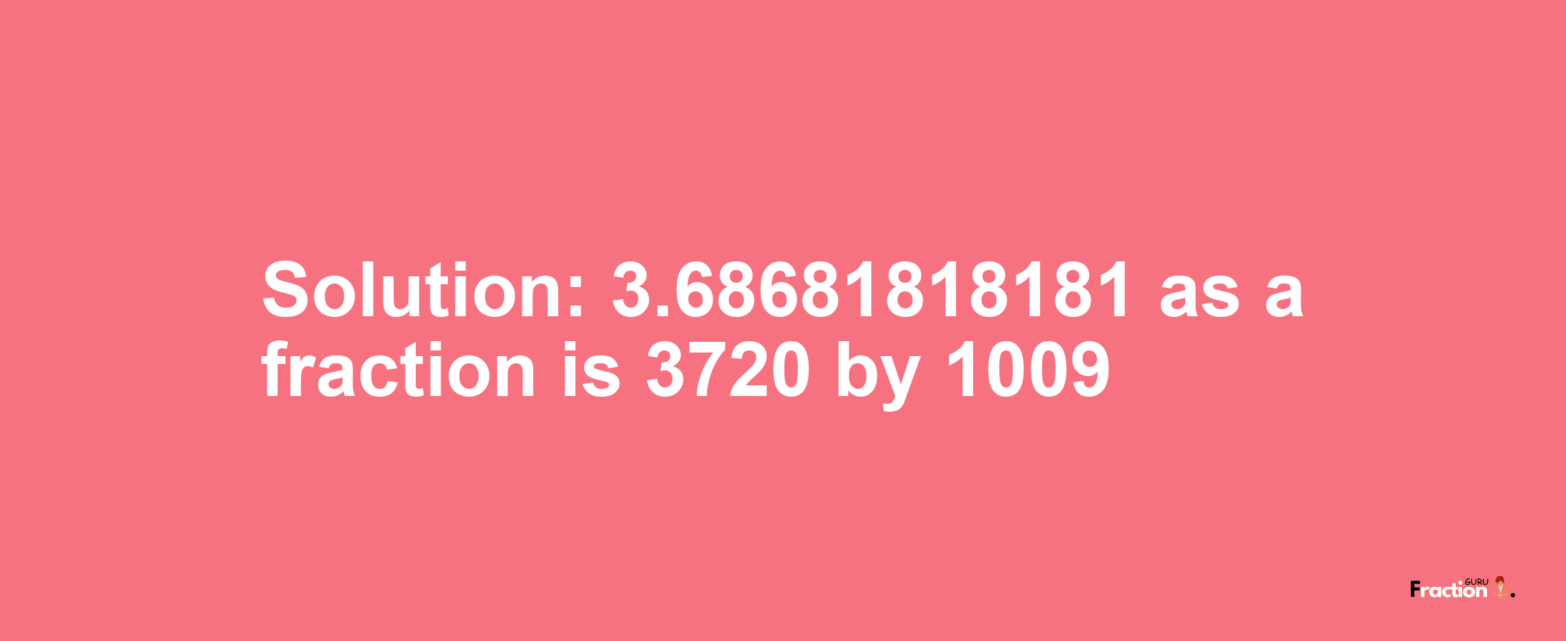 Solution:3.68681818181 as a fraction is 3720/1009